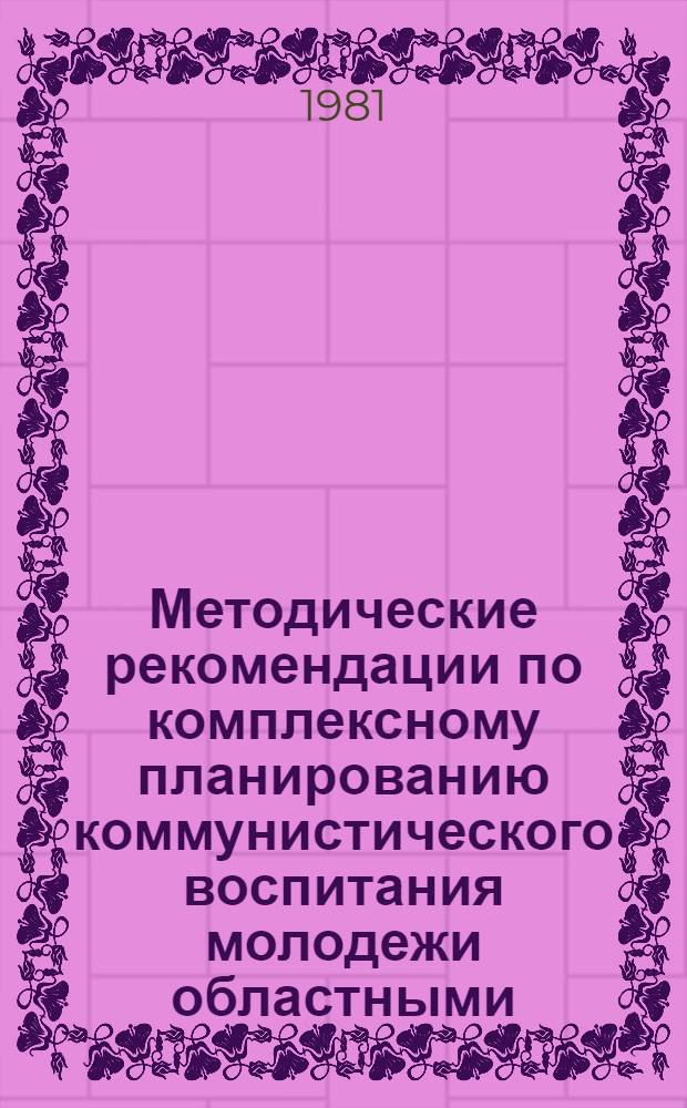 Методические рекомендации по комплексному планированию коммунистического воспитания молодежи областными (краевыми) комитетами комсомола