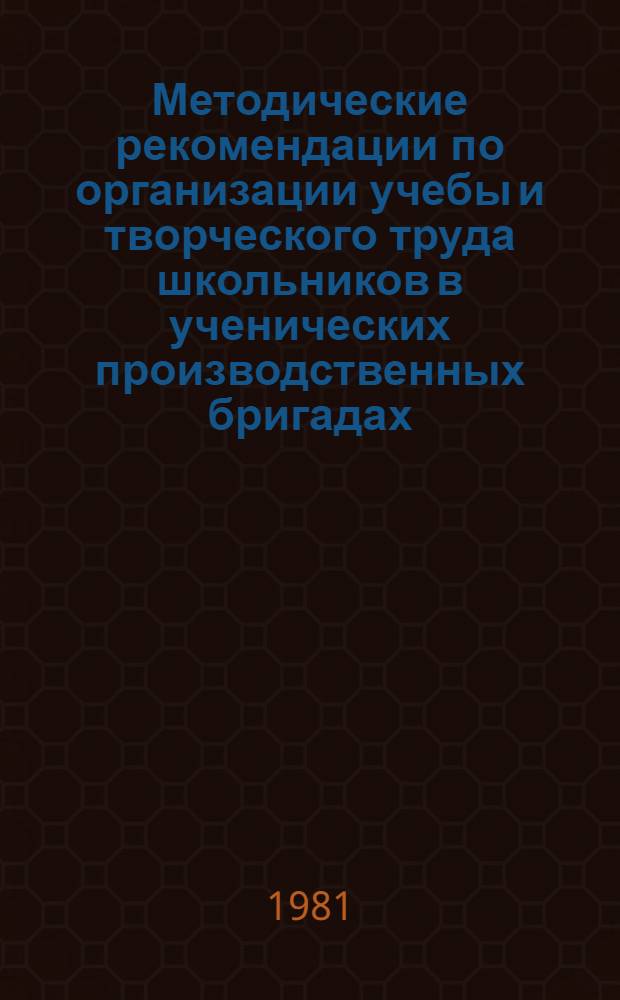 Методические рекомендации по организации учебы и творческого труда школьников в ученических производственных бригадах