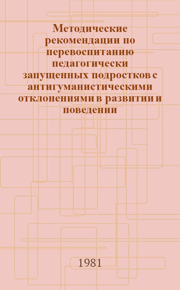 Методические рекомендации по перевоспитанию педагогически запущенных подростков с антигуманистическими отклонениями в развитии и поведении