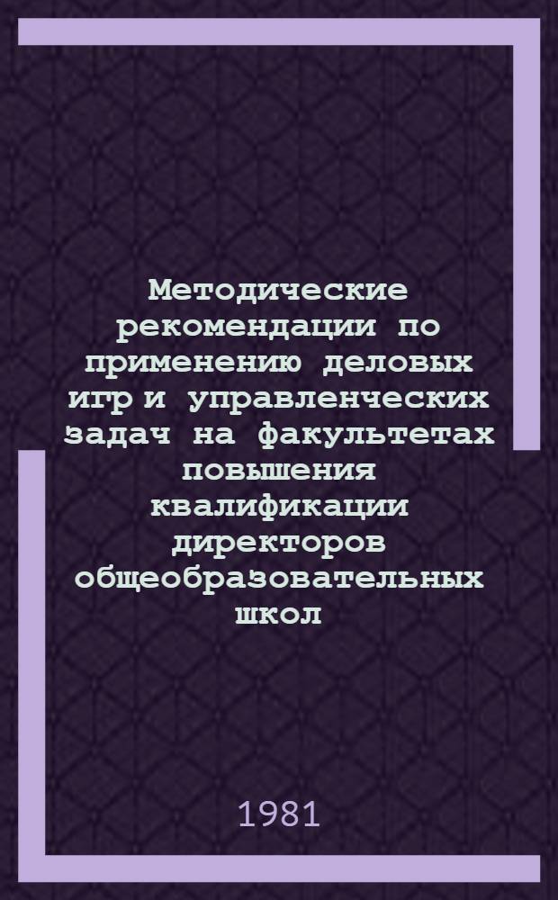 Методические рекомендации по применению деловых игр и управленческих задач на факультетах повышения квалификации директоров общеобразовательных школ