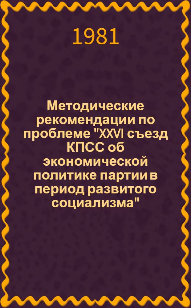 Методические рекомендации по проблеме "XXVI съезд КПСС об экономической политике партии в период развитого социализма" : (1-й год обучения) : (Материалы в помощь пропагандистам и слушателям системы полит. и экон. образования) 1981-1982 учеб. г