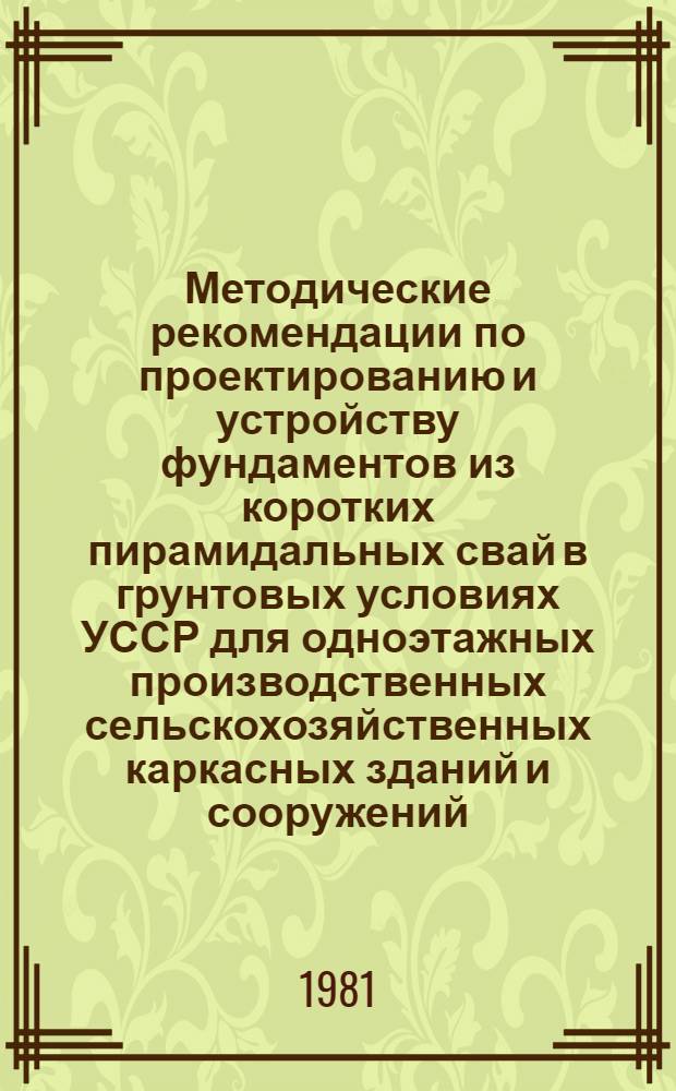 Методические рекомендации по проектированию и устройству фундаментов из коротких пирамидальных свай в грунтовых условиях УССР для одноэтажных производственных сельскохозяйственных каркасных зданий и сооружений