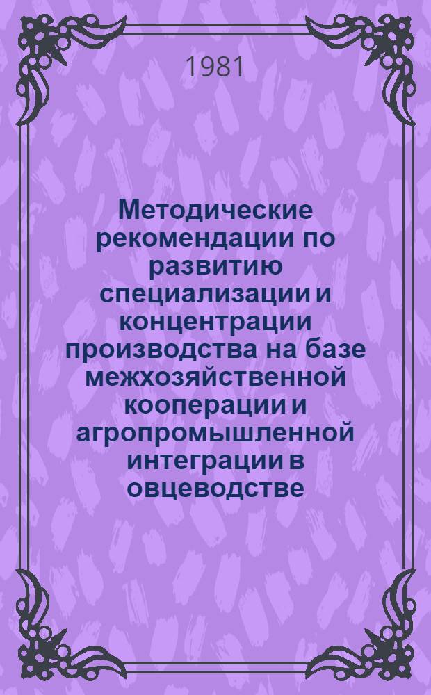 Методические рекомендации по развитию специализации и концентрации производства на базе межхозяйственной кооперации и агропромышленной интеграции в овцеводстве