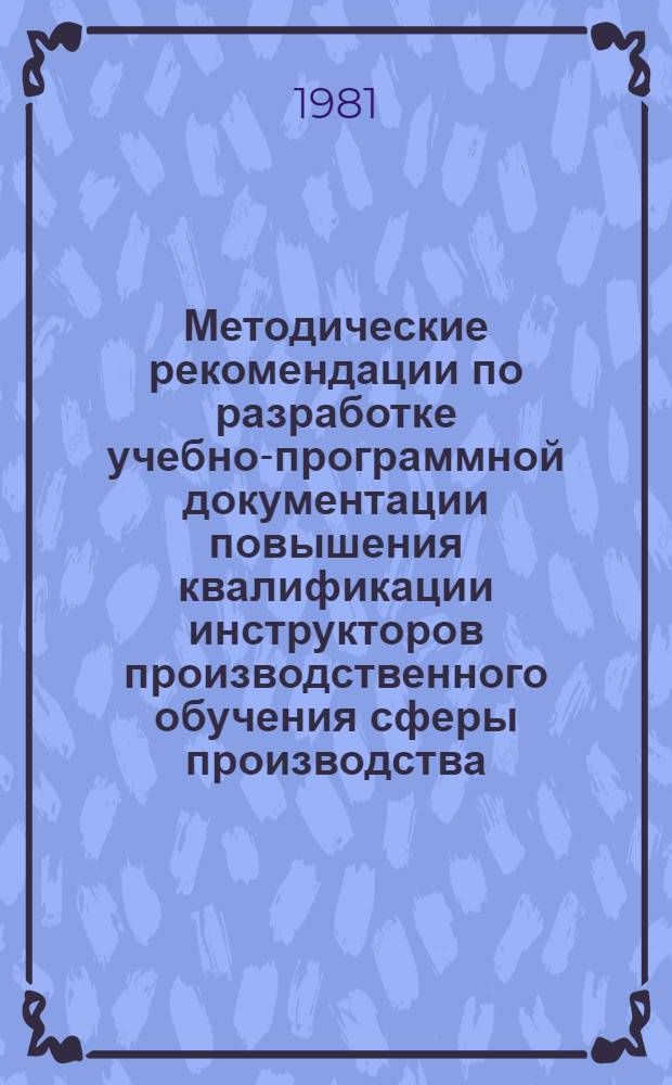 Методические рекомендации по разработке учебно-программной документации повышения квалификации инструкторов производственного обучения сферы производства : II - базовый этап