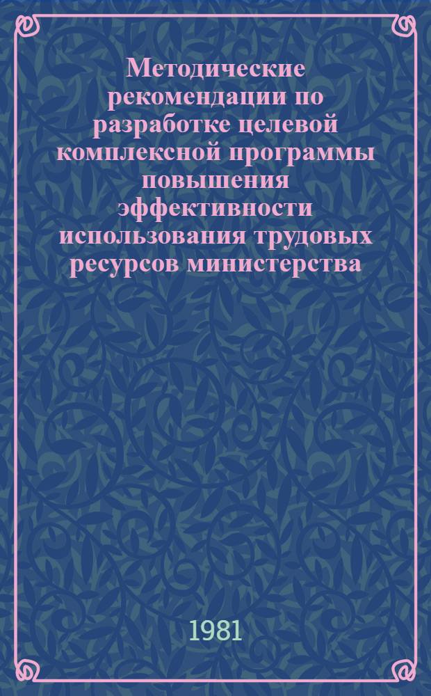 Методические рекомендации по разработке целевой комплексной программы повышения эффективности использования трудовых ресурсов министерства (ведомства) на 1981-1985 гг.