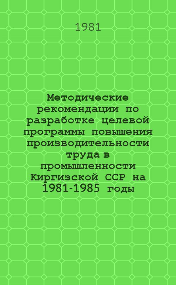 Методические рекомендации по разработке целевой программы повышения производительности труда в промышленности Киргизской ССР на 1981-1985 годы : (В помощь руководителям м-в, ведомств, предприятий, орг., парт., профсоюз. и комс. орг.)