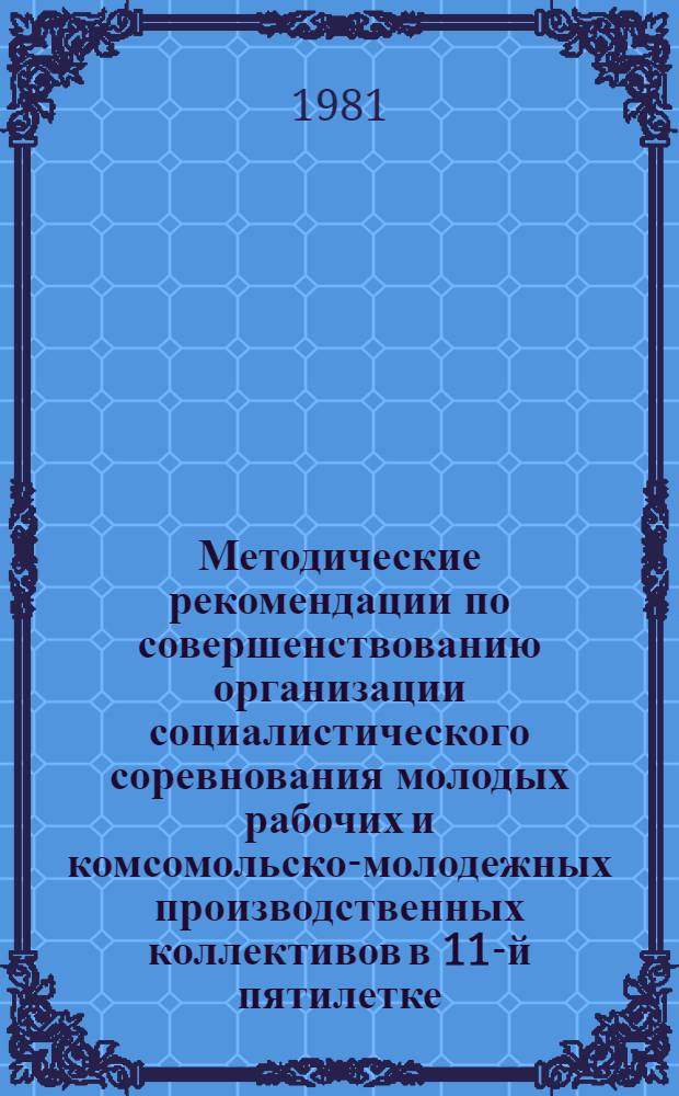 Методические рекомендации по совершенствованию организации социалистического соревнования молодых рабочих и комсомольско-молодежных производственных коллективов в 11-й пятилетке