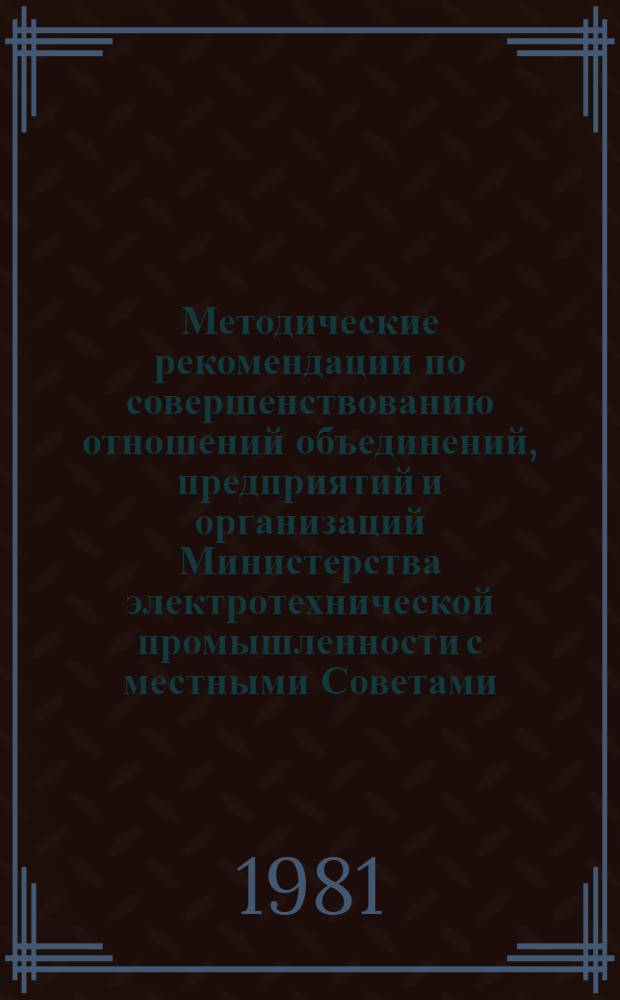Методические рекомендации по совершенствованию отношений объединений, предприятий и организаций Министерства электротехнической промышленности с местными Советами, их органами и депутатами