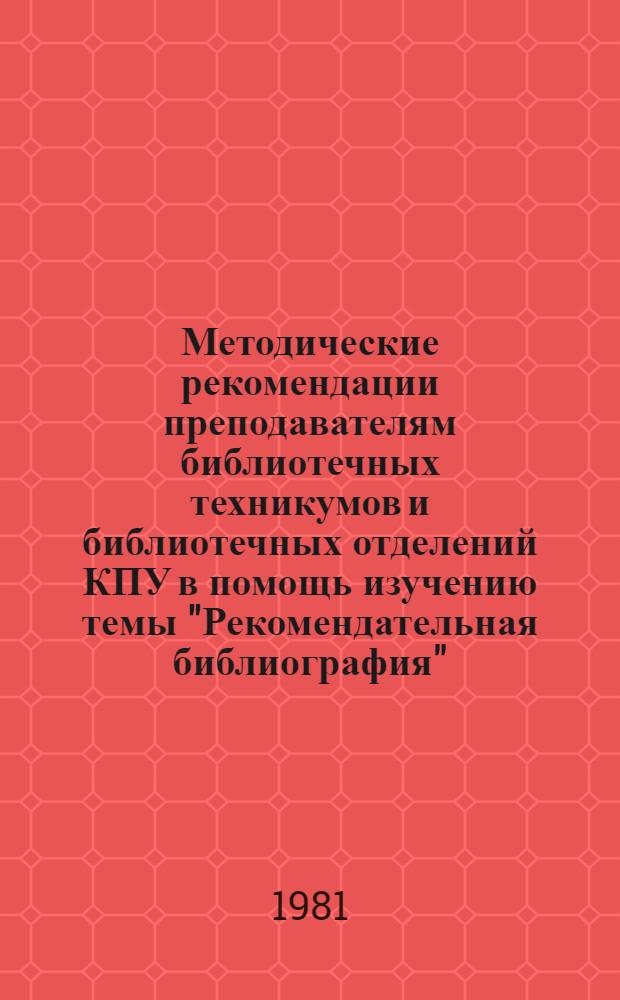 Методические рекомендации преподавателям библиотечных техникумов и библиотечных отделений КПУ в помощь изучению темы "Рекомендательная библиография"