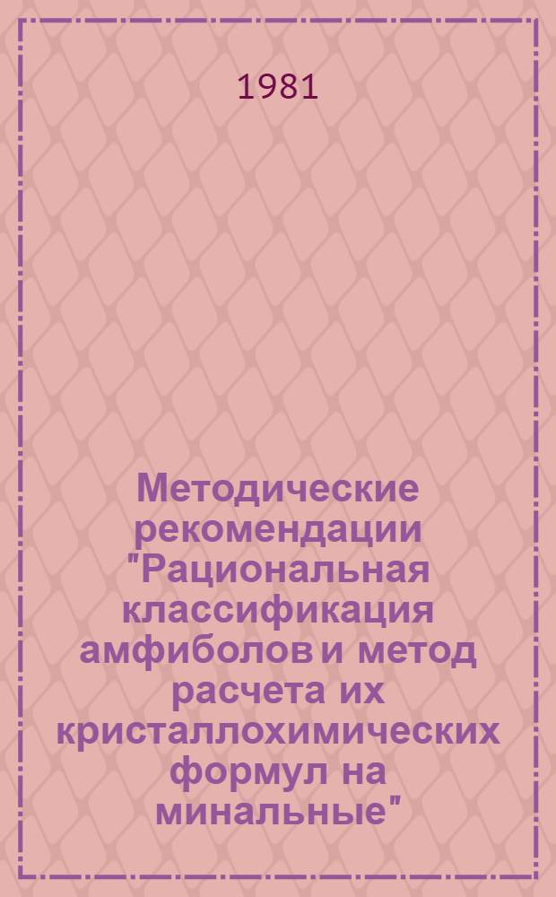 Методические рекомендации "Рациональная классификация амфиболов и метод расчета их кристаллохимических формул на минальные"