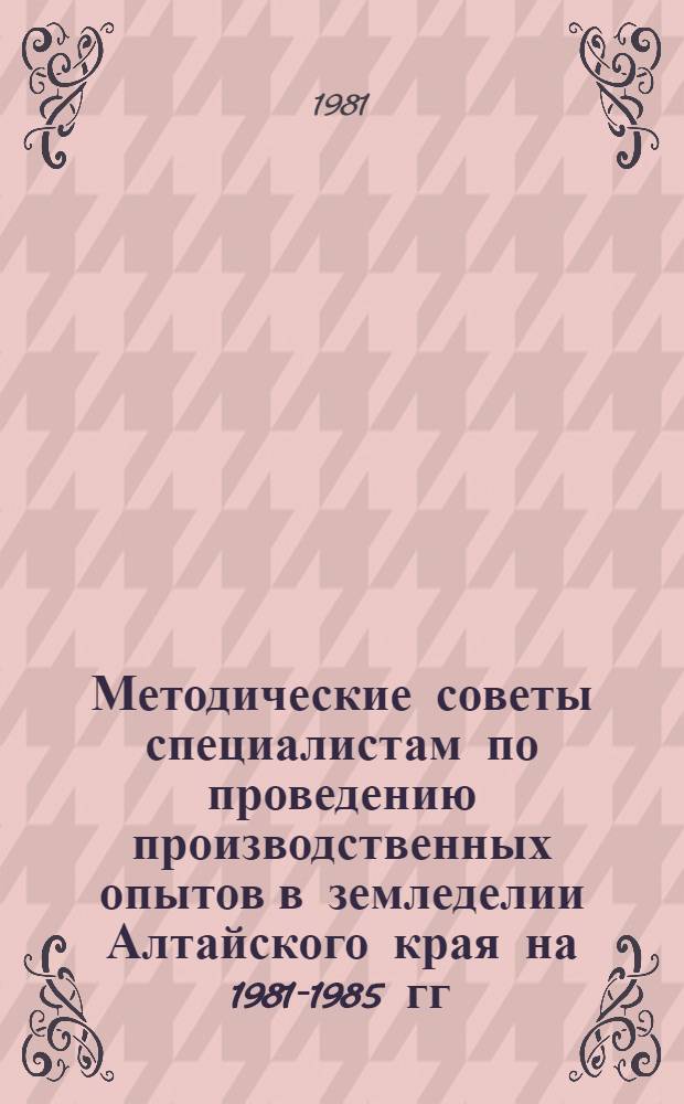 Методические советы специалистам по проведению производственных опытов в земледелии Алтайского края на 1981-1985 гг.