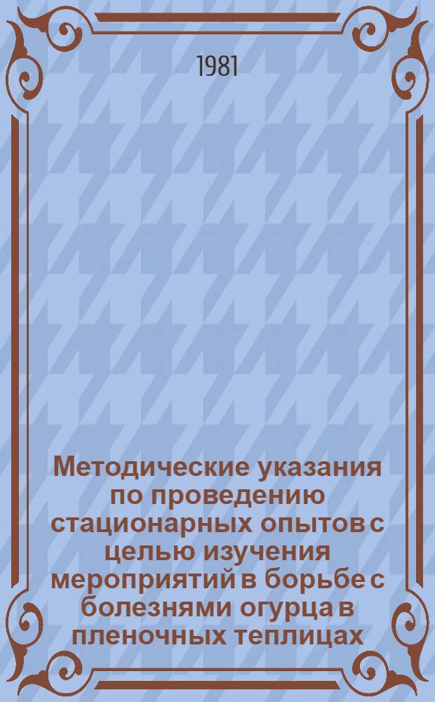 Методические указания по проведению стационарных опытов с целью изучения мероприятий в борьбе с болезнями огурца в пленочных теплицах