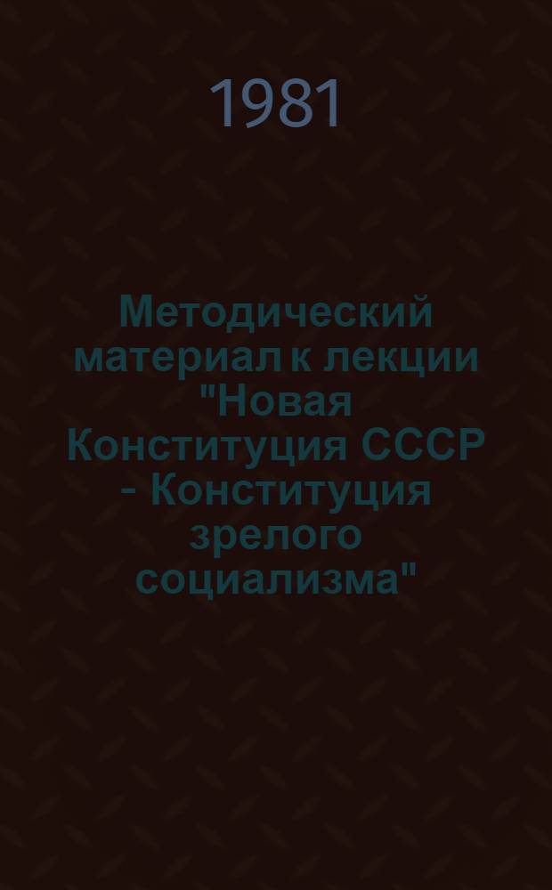 Методический материал к лекции "Новая Конституция СССР - Конституция зрелого социализма" : (В помощь слушателям Вильн. зон. комс. школы)