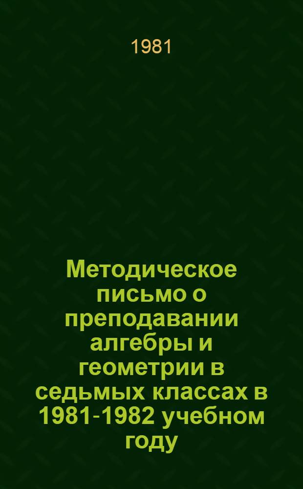 Методическое письмо о преподавании алгебры и геометрии в седьмых классах в 1981-1982 учебном году (второй год экспериментальной проверки пробных учебников "Алгебра-7" (авторы Алимов Ш.А. и др.), "Геометрия-7" (авторы Атанасян Л.С. и др.)