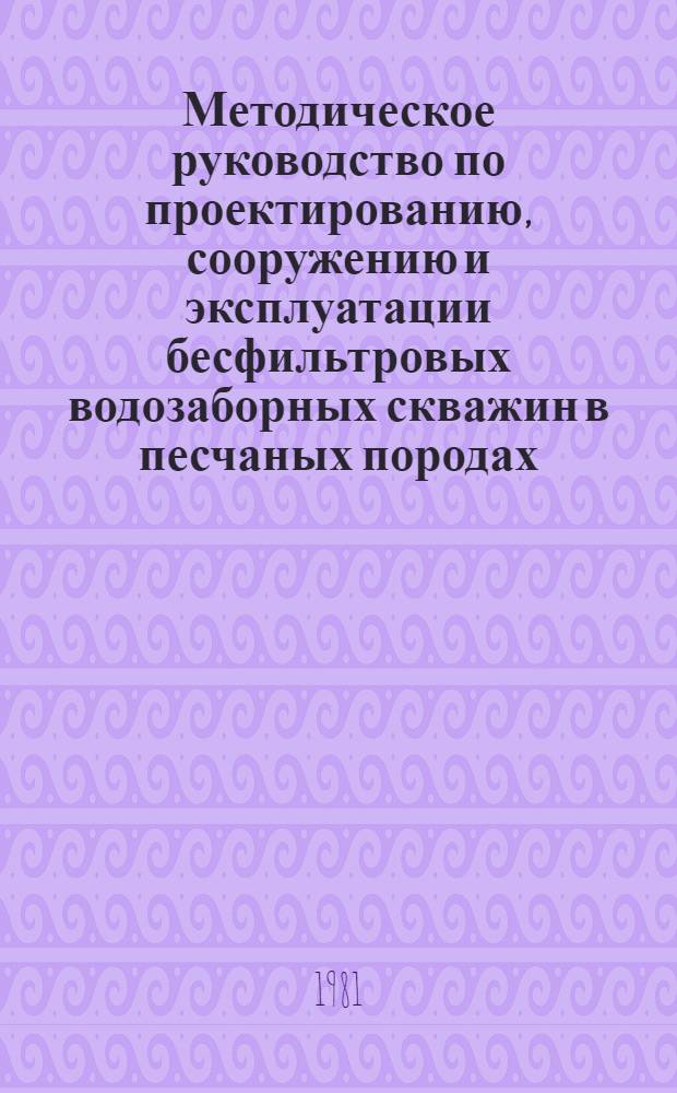 Методическое руководство по проектированию, сооружению и эксплуатации бесфильтровых водозаборных скважин в песчаных породах