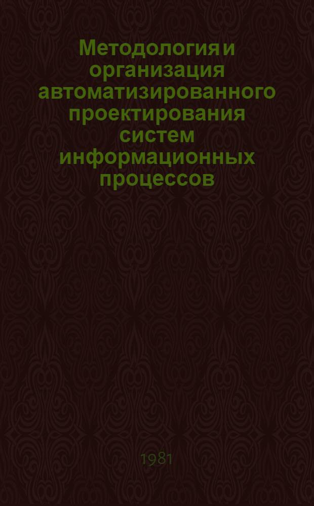 Методология и организация автоматизированного проектирования систем информационных процессов : Тез. докл. к обл. межотрасл. науч.-техн. семинару (сент. 1981 г.)
