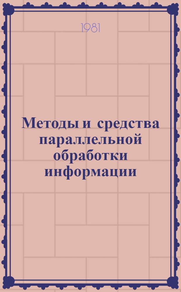 Методы и средства параллельной обработки информации : Докл. и сообщ. всесоюз. школы-семинара "Распараллеливание обраб. информ."