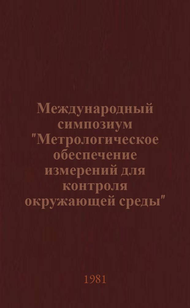Международный симпозиум "Метрологическое обеспечение измерений для контроля окружающей среды", Ленинград, 9-11 сентября 1981 г. : Тез. докл