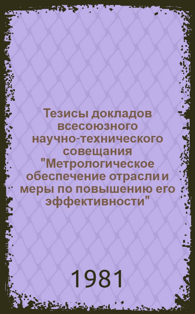 Тезисы докладов всесоюзного научно-технического совещания "Метрологическое обеспечение отрасли и меры по повышению его эффективности", 17-21 марта, ВДНХ СССР