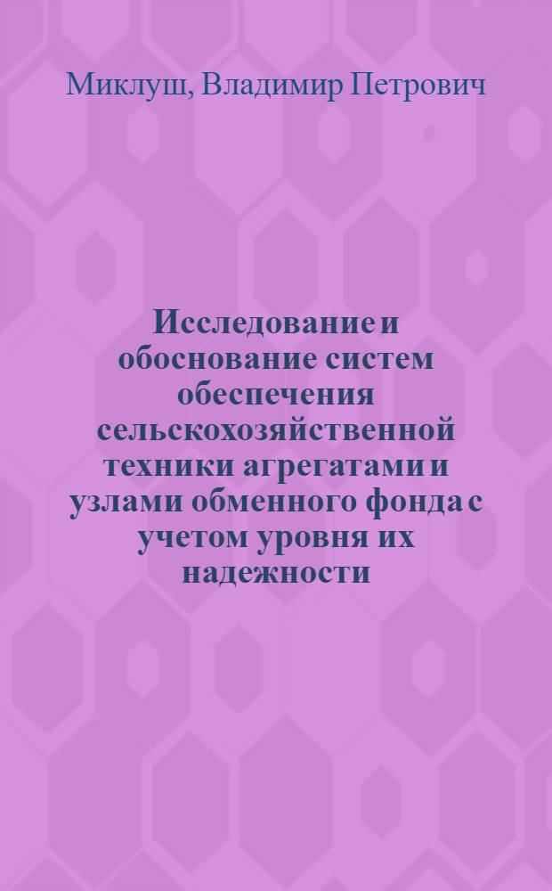 Исследование и обоснование систем обеспечения сельскохозяйственной техники агрегатами и узлами обменного фонда с учетом уровня их надежности : (Применительно к условиям БССР) : Автореф. дис. на соиск. учен. степ. канд. техн. наук : (05.20.03)