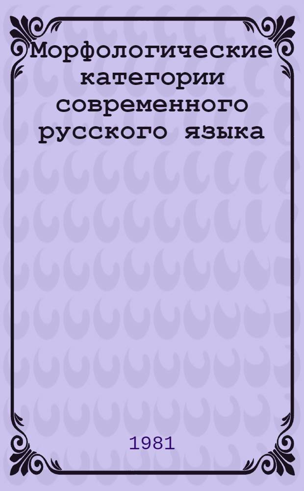 Морфологические категории современного русского языка : Учеб. пособие по спецкурсу для пед. ин-тов по спец. № 2101 "Рус. яз. и лит."