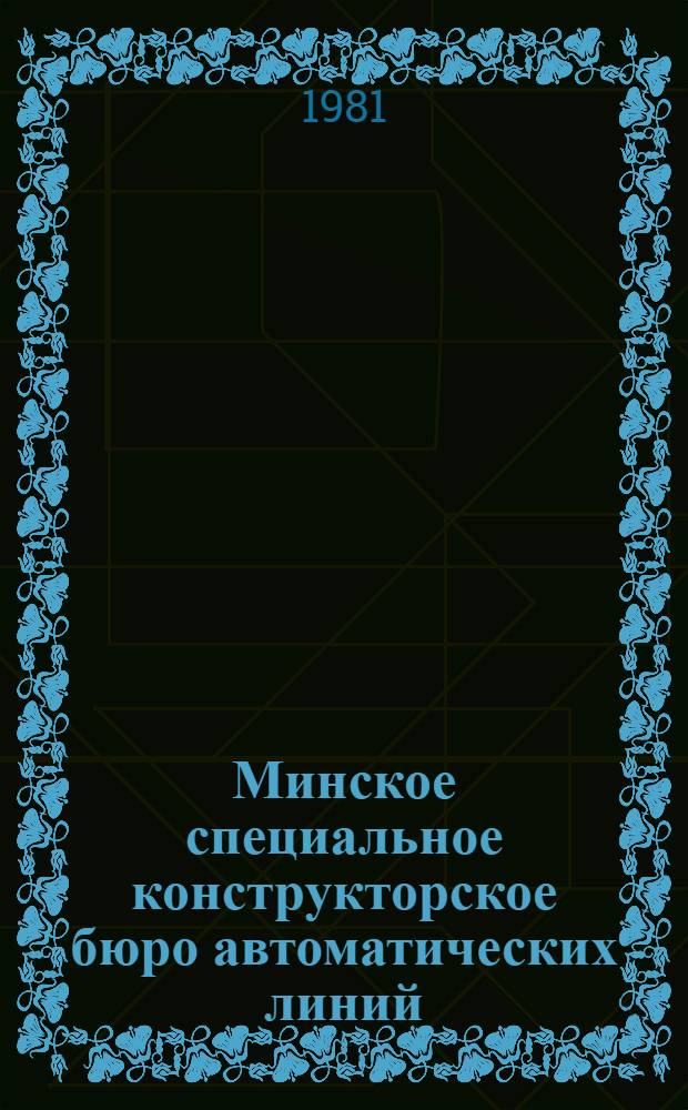 Минское специальное конструкторское бюро автоматических линий : 25 лет со дня организации : Ист. справка