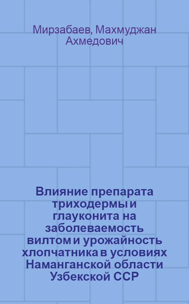 Влияние препарата триходермы и глауконита на заболеваемость вилтом и урожайность хлопчатника в условиях Наманганской области Узбекской ССР : Автореф. дис. на соиск. учен. степ. канд. с.-х. наук : (06.01.11)