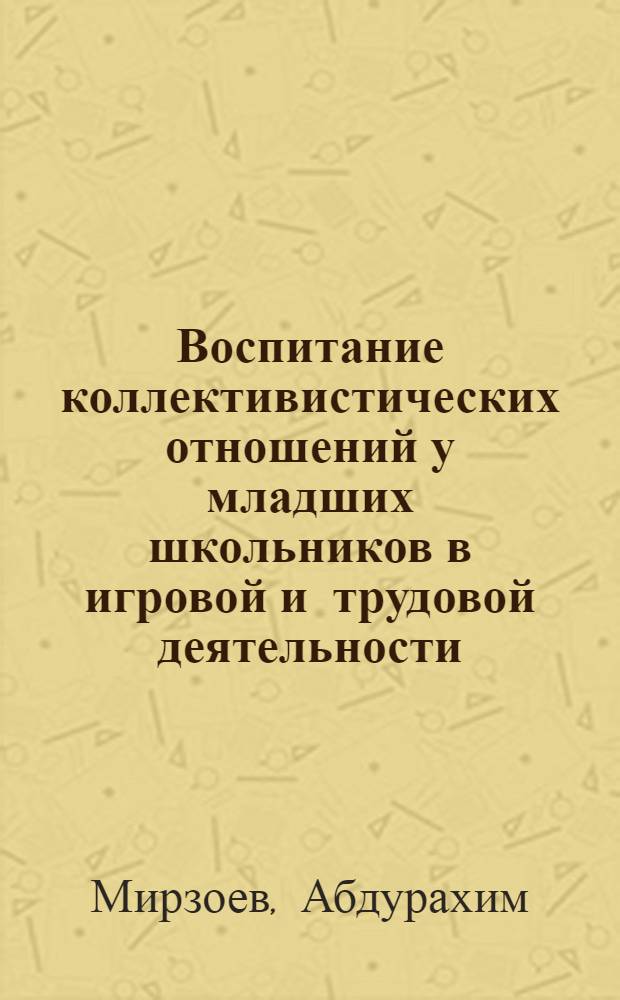 Воспитание коллективистических отношений у младших школьников в игровой и трудовой деятельности : Автореф. дис. на соиск. учен. степ. канд. пед. наук : (13.00.01)