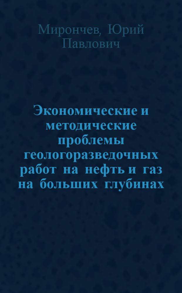 Экономические и методические проблемы геологоразведочных работ на нефть и газ на больших глубинах : (Отеч. и зарубеж. опыт)