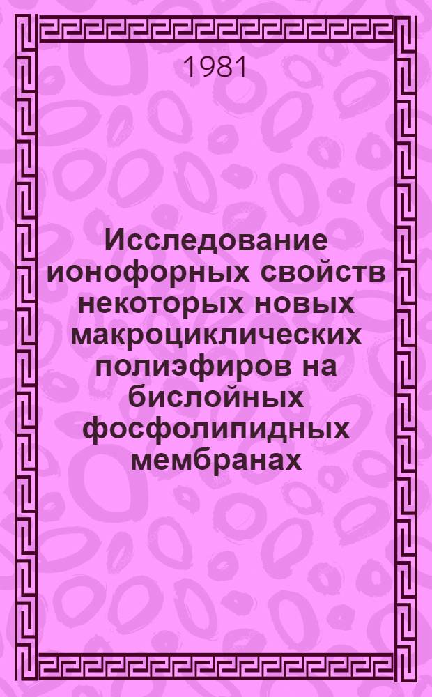 Исследование ионофорных свойств некоторых новых макроциклических полиэфиров на бислойных фосфолипидных мембранах : Автореф. дис. на соиск. учен. степ. канд. биол. наук : (03.00.02)