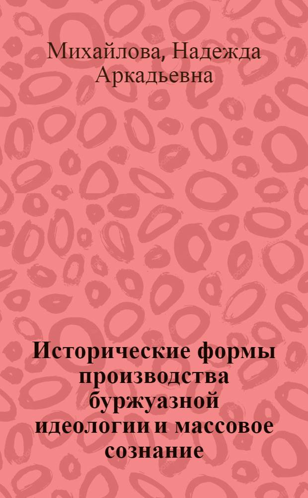 Исторические формы производства буржуазной идеологии и массовое сознание : Автореф. дис. на соиск. учен. степ. канд. филос. наук : (09.00.01)