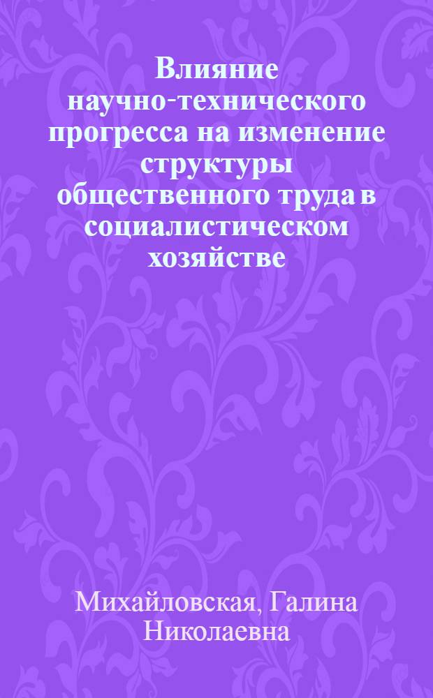 Влияние научно-технического прогресса на изменение структуры общественного труда в социалистическом хозяйстве : Автореф. дис. на соиск. учен. степ. канд. экон. наук : (08.00.01)