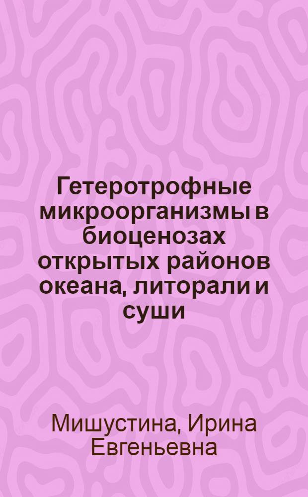 Гетеротрофные микроорганизмы в биоценозах открытых районов океана, литорали и суши : Автореф. дис. на соиск. учен. степ. д-ра биол. наук : (03.00.07)
