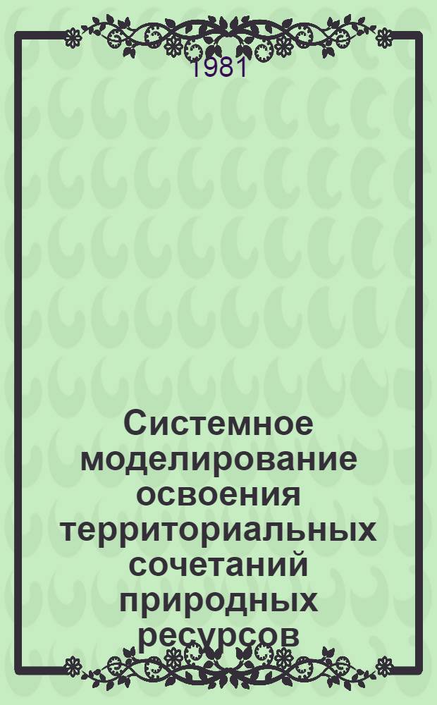 Системное моделирование освоения территориальных сочетаний природных ресурсов : Доклад : III болг.-сов. семинар пр пробл. моделирования террит. систем, окт. 1981 г., г. Варна