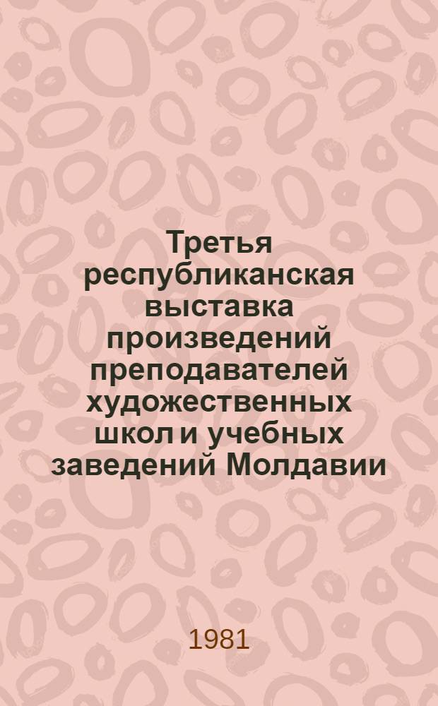 Третья республиканская выставка произведений преподавателей художественных школ и учебных заведений Молдавии : Живопись. Графика. Скульптура. Декор.-прикл. искусство : Каталог