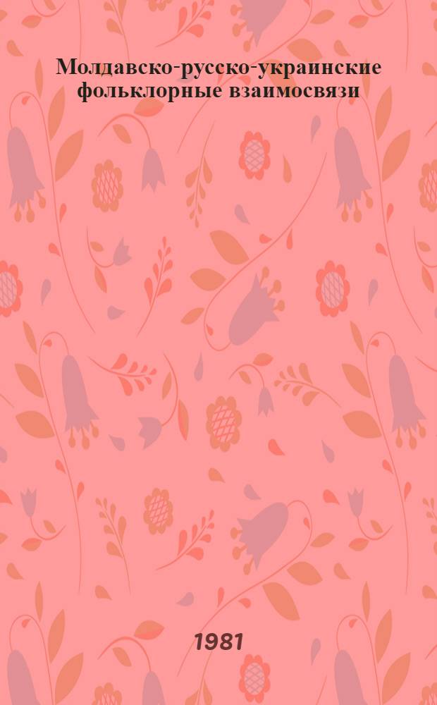 Молдавско-русско-украинские фольклорные взаимосвязи : Исслед., материалы, библиогр. : Сборник