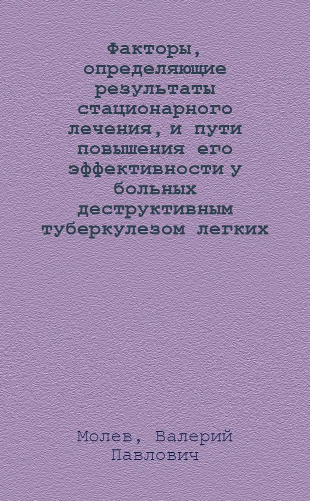Факторы, определяющие результаты стационарного лечения, и пути повышения его эффективности у больных деструктивным туберкулезом легких : Автореф. дис. на соиск. учен. степ. канд. мед. наук : (14.00.26)