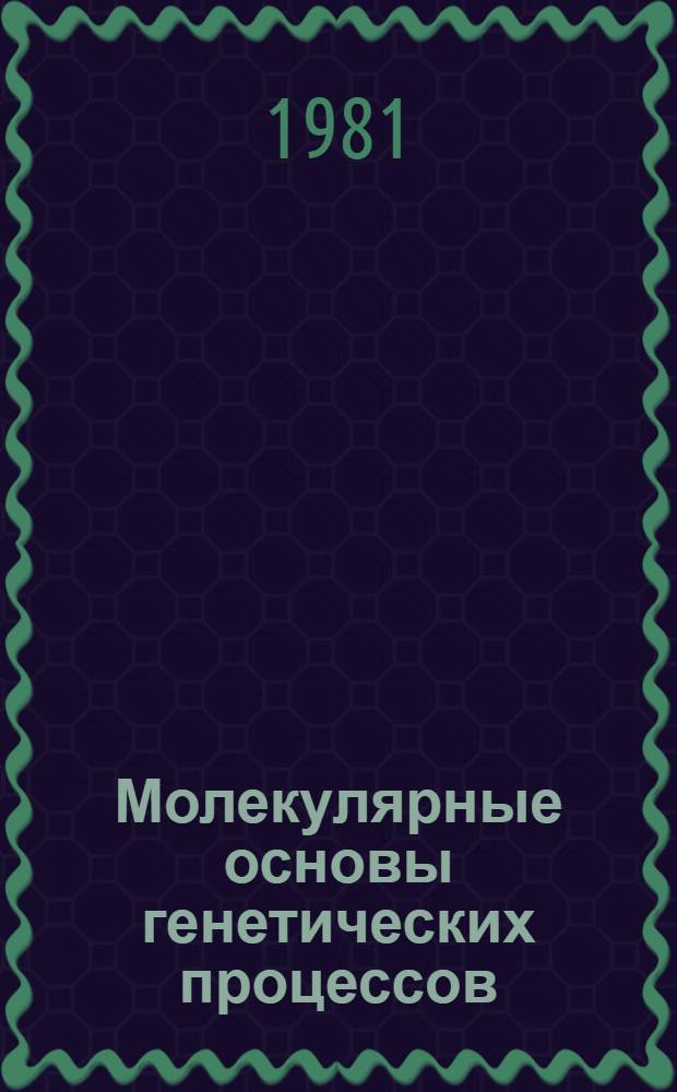 Молекулярные основы генетических процессов : Тр. XIV Междунар. генет. конгр., Москва, 21-30 авг. 1978 г