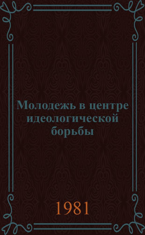Молодежь в центре идеологической борьбы : Метод. рекомендации в помощь лекторам, пропагандистам, комс. работникам