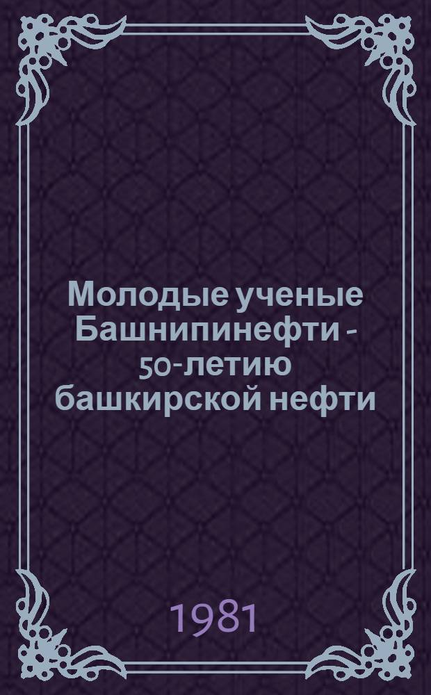 Молодые ученые Башнипинефти - 50-летию башкирской нефти : Тез. дкол