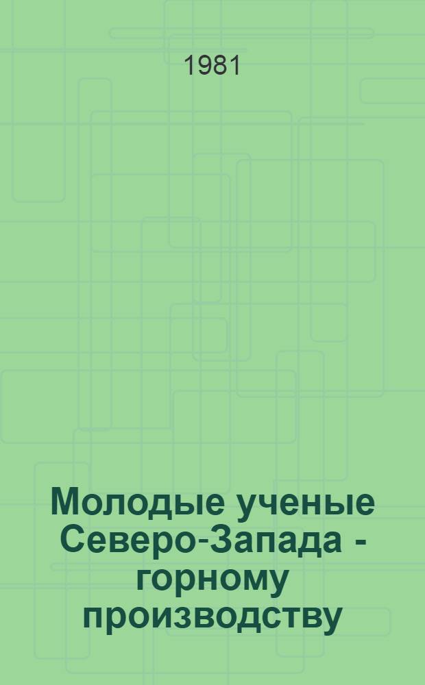 Молодые ученые Северо-Запада - горному производству : Крат. тез. докл. конф., 3-4 марта 1981 г