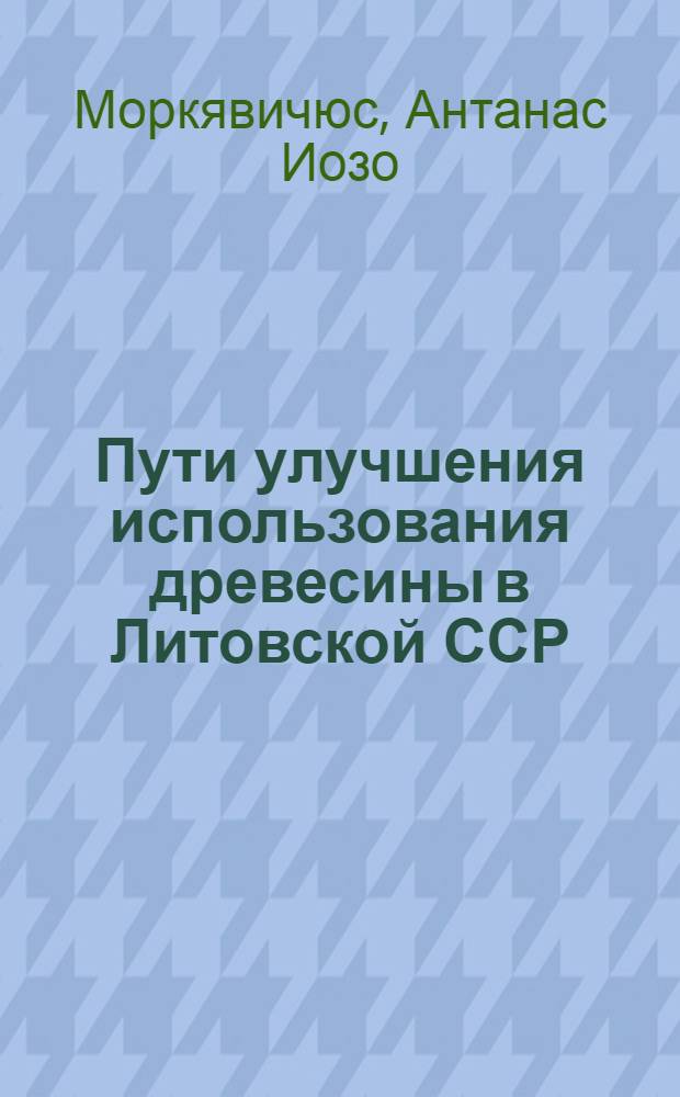 Пути улучшения использования древесины в Литовской ССР : Аналит. обзор