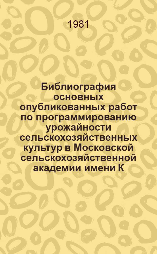 Библиография основных опубликованных работ по программированию урожайности сельскохозяйственных культур в Московской сельскохозяйственной академии имени К.А. Тимирязева (с 1960 по 1981 г.)