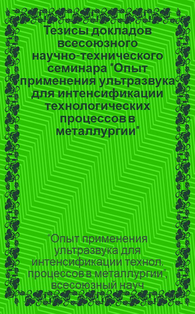 Тезисы докладов всесоюзного научно-технического семинара "Опыт применения ультразвука для интенсификации технологических процессов в металлургии" (г. Первоуральск, май 1981 г.)