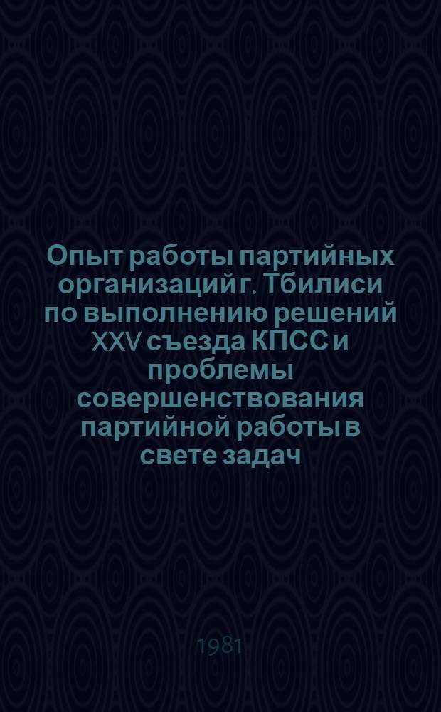 Опыт работы партийных организаций г. Тбилиси по выполнению решений XXV съезда КПСС и проблемы совершенствования партийной работы в свете задач, выдвинутых XXVI съездом КПСС : Материалы науч.-практ. конф., состоявшейся 25 марта 1981 г