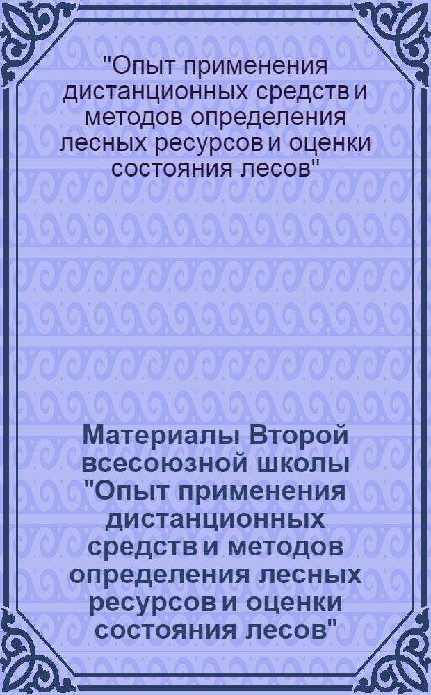 Материалы Второй всесоюзной школы "Опыт применения дистанционных средств и методов определения лесных ресурсов и оценки состояния лесов" (11-15 декабря 1979 г.)
