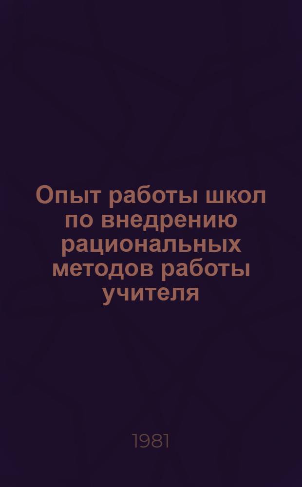 Опыт работы школ по внедрению рациональных методов работы учителя : Материалы науч.-практ. семинара, провед. в марте 1981 г. в г. Москве