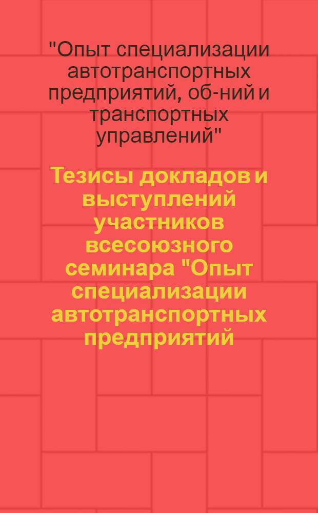 Тезисы докладов и выступлений участников всесоюзного семинара "Опыт специализации автотранспортных предприятий, объединений и транспортных управлений", 29-30 сентября