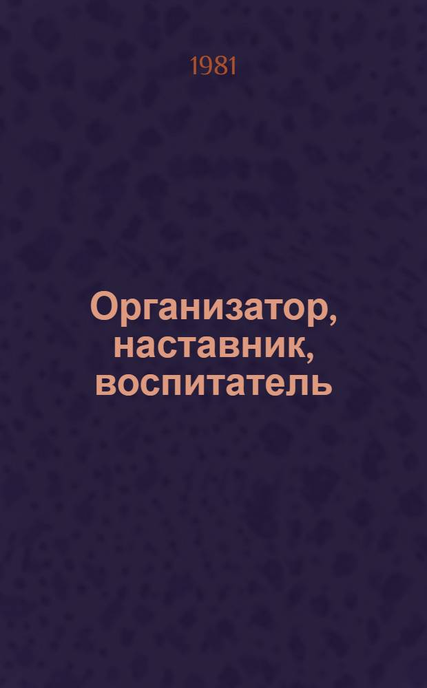 Организатор, наставник, воспитатель : (Из опыта пропагандист. работы навстречу XXVI съезду КПСС) : Сборник