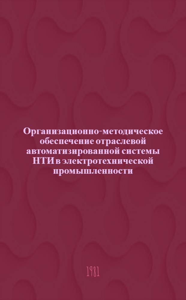Организационно-методическое обеспечение отраслевой автоматизированной системы НТИ в электротехнической промышленности : (Комплекс нормат.-техн. и метод. документов, регламентирующих функционирование ОАСНТИ по электротехнике)